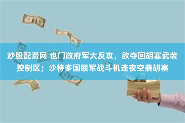 炒股配资网 也门政府军大反攻，欲夺回胡塞武装控制区；沙特多国联军战斗机连夜空袭胡塞