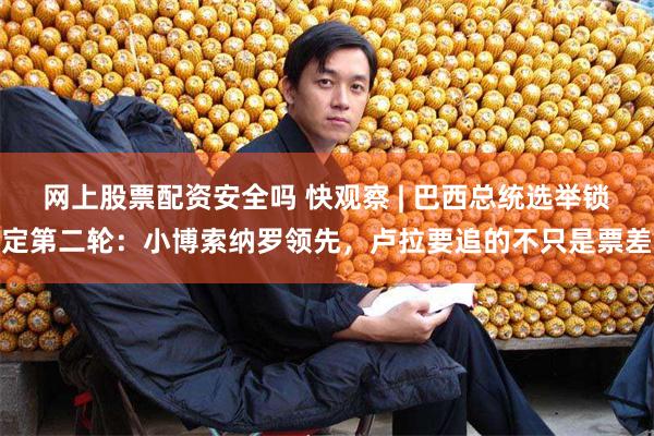 网上股票配资安全吗 快观察 | 巴西总统选举锁定第二轮：小博索纳罗领先，卢拉要追的不只是票差