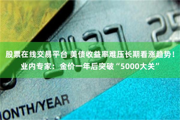 股票在线交易平台 美债收益率难压长期看涨趋势！业内专家：金价一年后突破“5000大关”