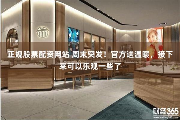 正规股票配资网站 周末突发！官方送温暖，接下来可以乐观一些了