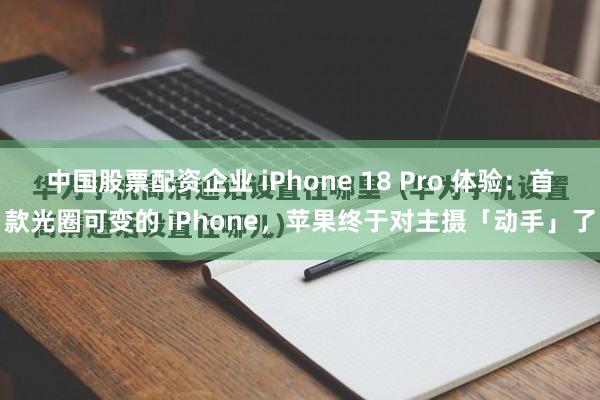 中国股票配资企业 iPhone 18 Pro 体验:首款光圈可变的 iPhone,苹果终于对主摄「动手」了