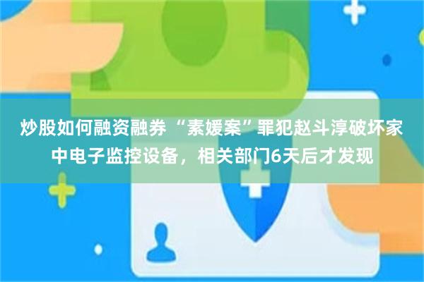 炒股如何融资融券 “素媛案”罪犯赵斗淳破坏家中电子监控设备，相关部门6天后才发现
