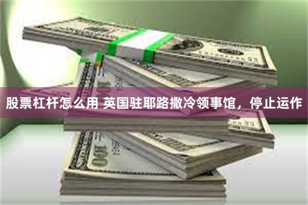 股票杠杆怎么用 英国驻耶路撒冷领事馆，停止运作