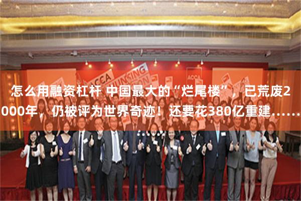 怎么用融资杠杆 中国最大的“烂尾楼”，已荒废2000年，仍被评为世界奇迹！还要花380亿重建……