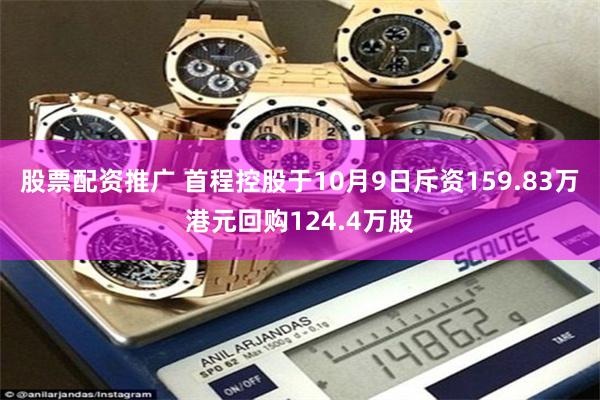 股票配资推广 首程控股于10月9日斥资159.83万港元回购124.4万股