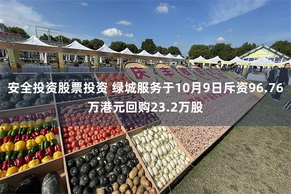 安全投资股票投资 绿城服务于10月9日斥资96.76万港元回购23.2万股