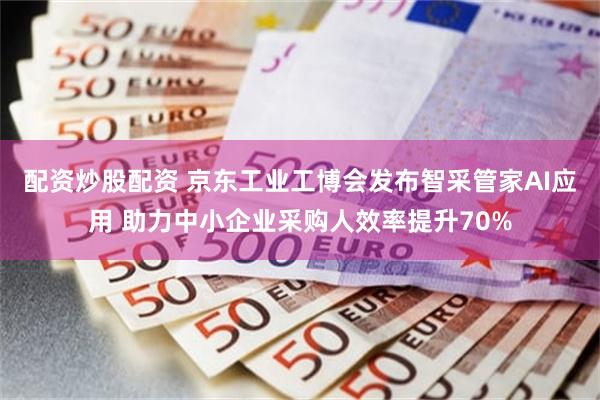 配资炒股配资 京东工业工博会发布智采管家AI应用 助力中小企业采购人效率提升70%