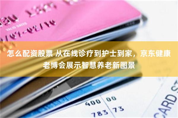 怎么配资股票 从在线诊疗到护士到家，京东健康老博会展示智慧养老新图景