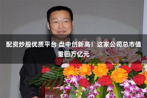 配资炒股优质平台 盘中创新高！这家公司总市值重回万亿元