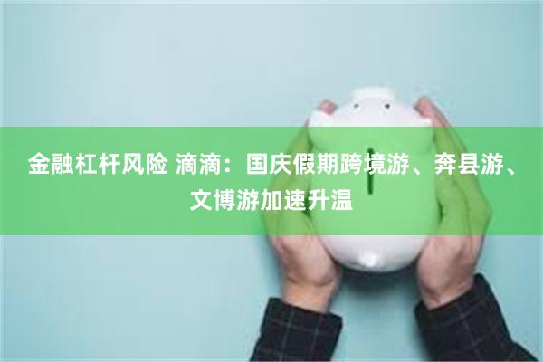 金融杠杆风险 滴滴:国庆假期跨境游、奔县游、文博游加速升温