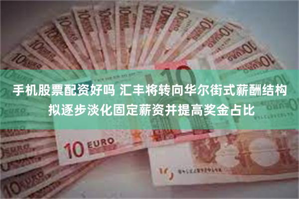 手机股票配资好吗 汇丰将转向华尔街式薪酬结构 拟逐步淡化固定薪资并提高奖金占比