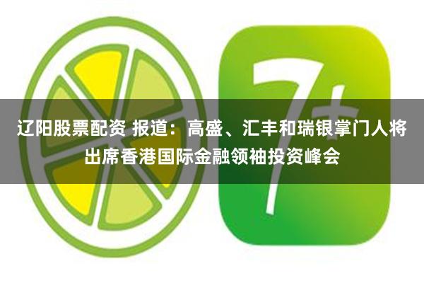 辽阳股票配资 报道：高盛、汇丰和瑞银掌门人将出席香港国际金融领袖投资峰会
