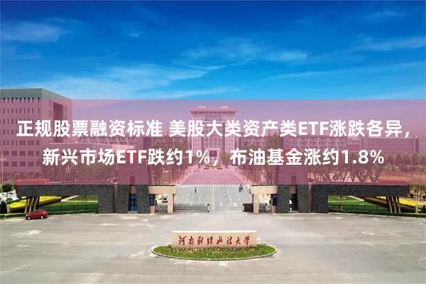 正规股票融资标准 美股大类资产类ETF涨跌各异，新兴市场ETF跌约1%，布油基金涨约1.8%