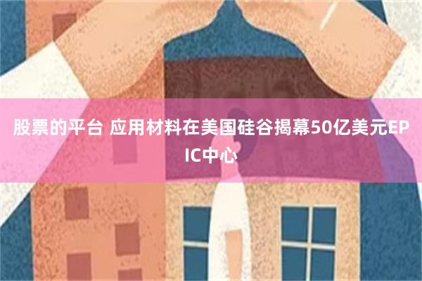 股票的平台 应用材料在美国硅谷揭幕50亿美元EPIC中心