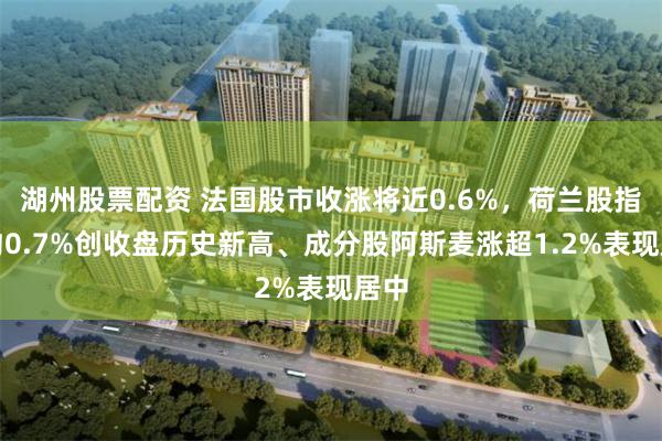 湖州股票配资 法国股市收涨将近0.6%,荷兰股指涨约0.7%创收盘历史新高、成分股阿斯麦涨超1.2%表现居中