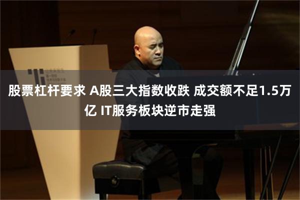 股票杠杆要求 A股三大指数收跌 成交额不足1.5万亿 IT服务板块逆市走强