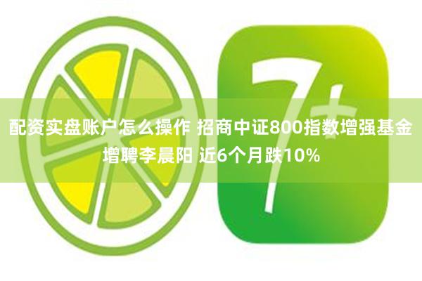 配资实盘账户怎么操作 招商中证800指数增强基金增聘李晨阳 近6个月跌10%