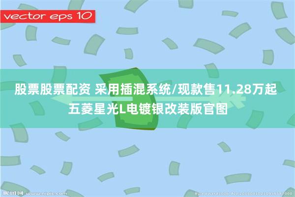 股票股票配资 采用插混系统/现款售11.28万起 五菱星光L电镀银改装版官图
