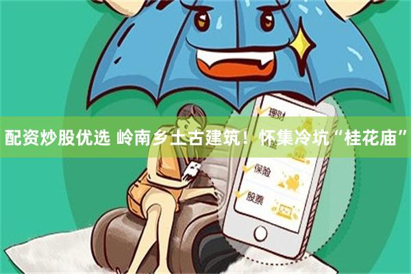 配资炒股优选 岭南乡土古建筑！怀集冷坑“桂花庙”