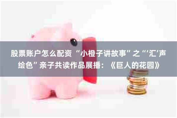 股票账户怎么配资 “小橙子讲故事”之“‘汇’声绘色”亲子共读作品展播：《巨人的花园》