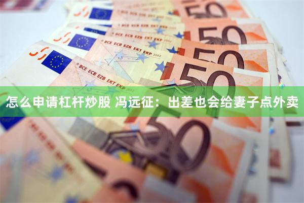怎么申请杠杆炒股 冯远征：出差也会给妻子点外卖