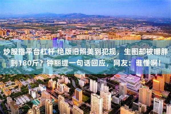炒股指平台杠杆 绝版旧照美到犯规，生图却被嘲胖到180斤？钟丽缇一句话回应，网友：谁懂啊！