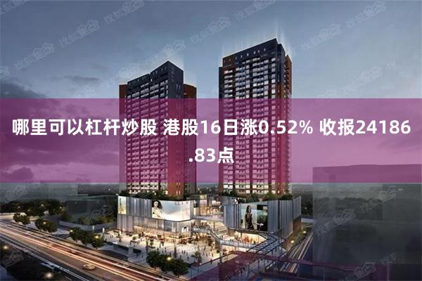 哪里可以杠杆炒股 港股16日涨0.52% 收报24186.83点